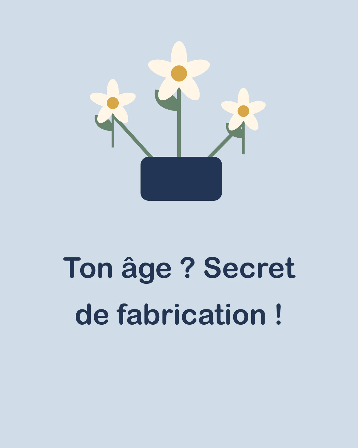Ton âge ? Secret de fabrication !